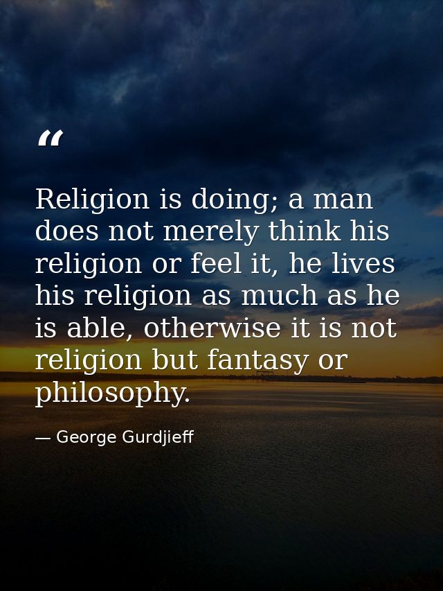 Religion is doing; a man does not merely think his religion or feel it, he lives his religion as much as he is able, oth — George Gurdjieff