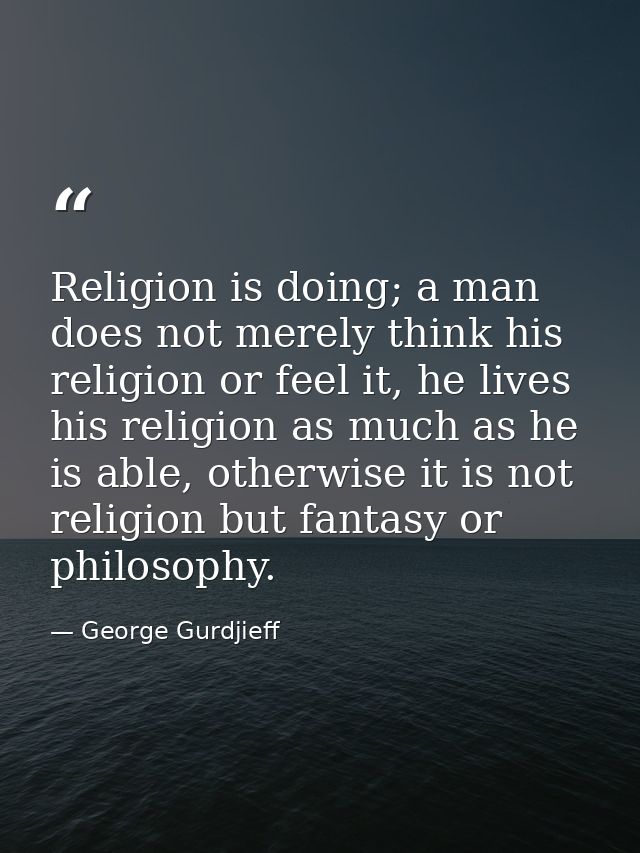 Religion is doing; a man does not merely think his religion or feel it, he lives his religion as much as he is able, oth — George Gurdjieff