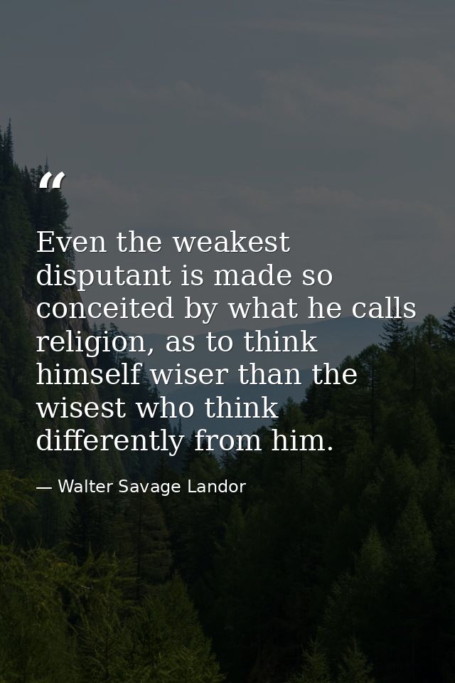 Even the weakest disputant is made so conceited by what he calls religion, as to think himself wiser than the wisest who — Walter Savage Landor
