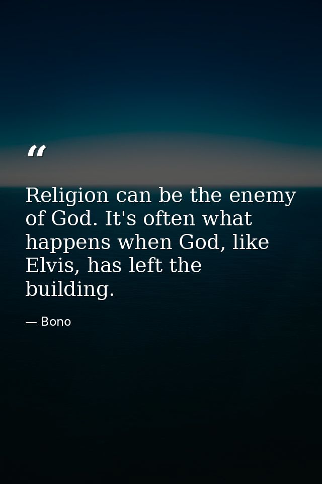 Religion can be the enemy of God. It's often what happens when God, like Elvis, has left the building. — Bono