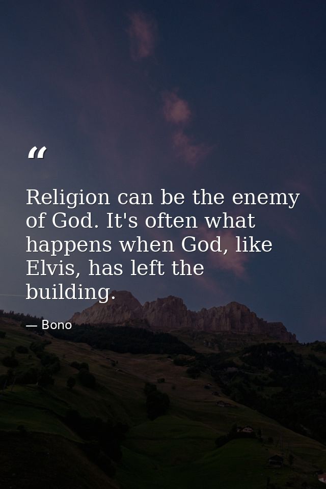 Religion can be the enemy of God. It's often what happens when God, like Elvis, has left the building. — Bono