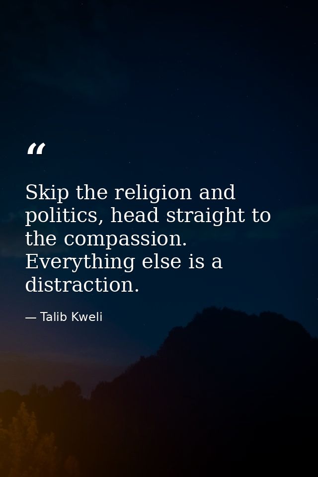 Skip the religion and politics, head straight to the compassion. Everything else is a distraction. — Talib Kweli