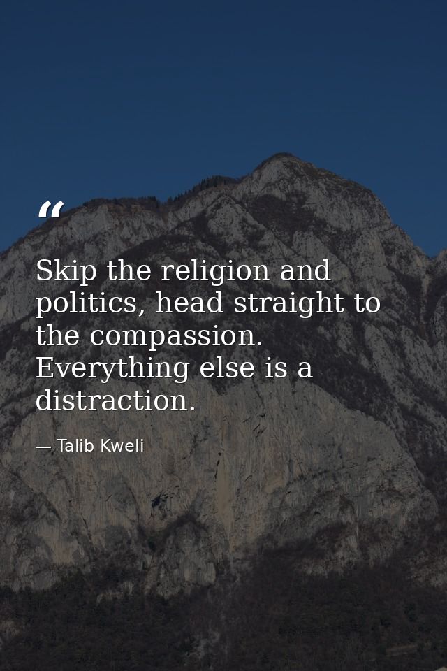 Skip the religion and politics, head straight to the compassion. Everything else is a distraction. — Talib Kweli