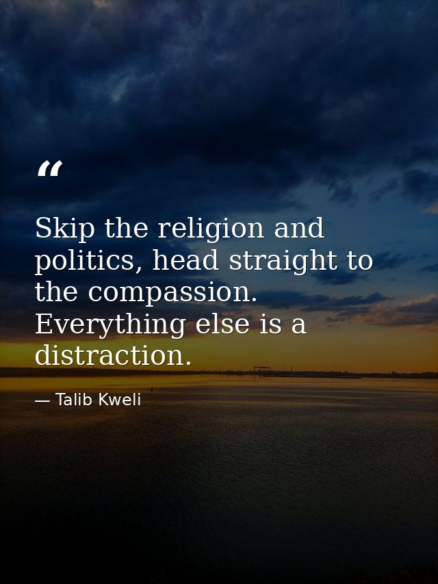 Skip the religion and politics, head straight to the compassion. Everything else is a distraction. — Talib Kweli