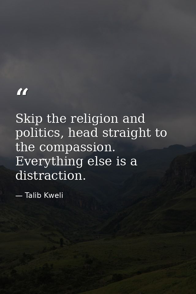 Skip the religion and politics, head straight to the compassion. Everything else is a distraction. — Talib Kweli