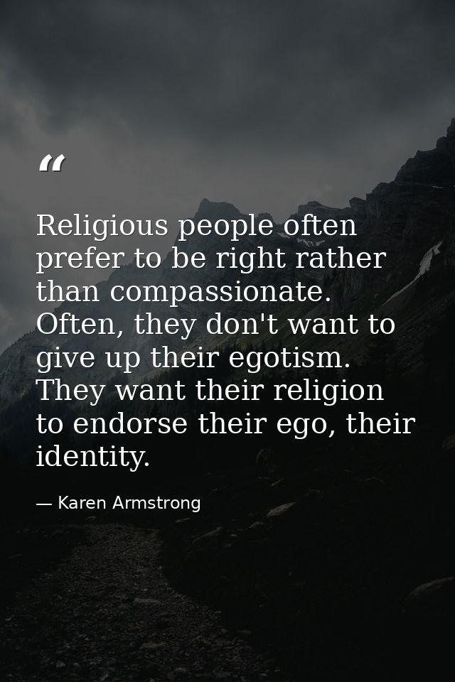Religious people often prefer to be right rather than compassionate. Often, they don't want to give up their egotism. Th — Karen Armstrong