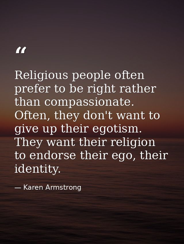 Religious people often prefer to be right rather than compassionate. Often, they don't want to give up their egotism. Th — Karen Armstrong