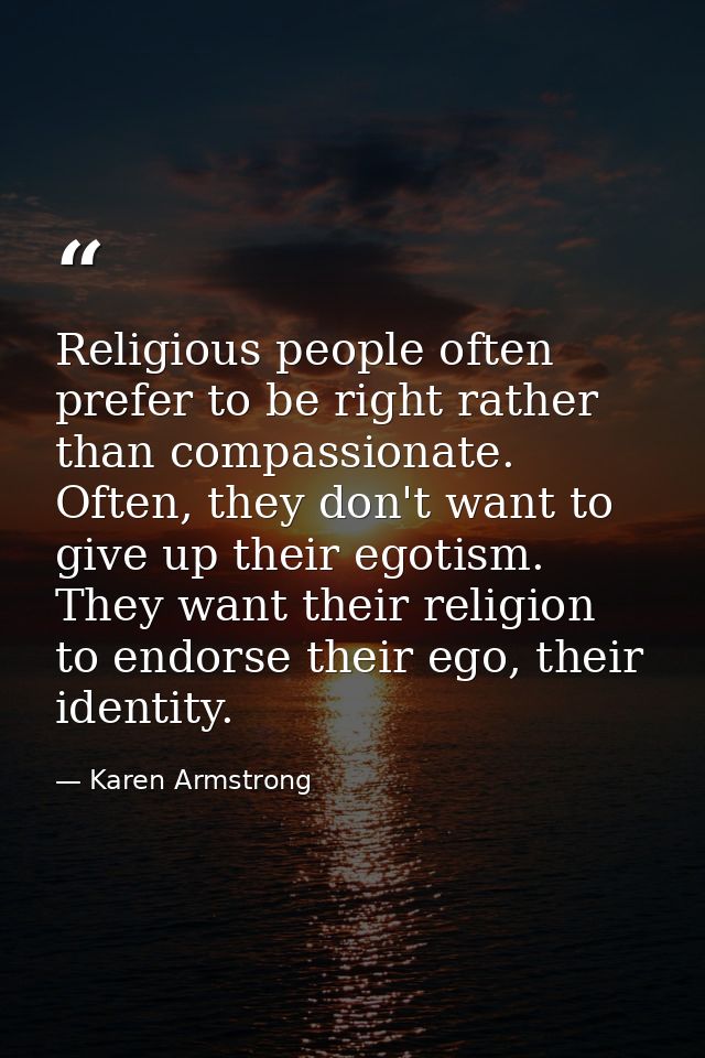 Religious people often prefer to be right rather than compassionate. Often, they don't want to give up their egotism. Th — Karen Armstrong