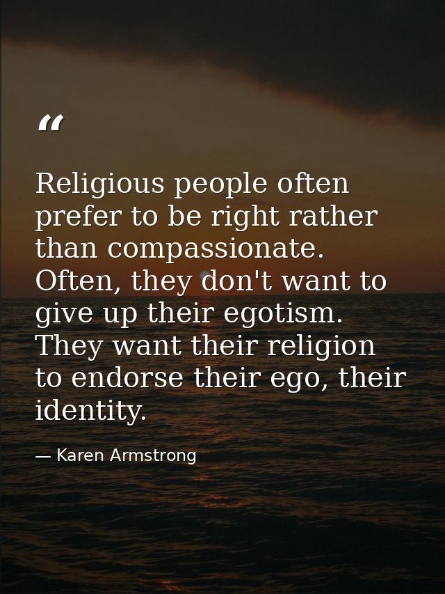 Religious people often prefer to be right rather than compassionate. Often, they don't want to give up their egotism. Th — Karen Armstrong