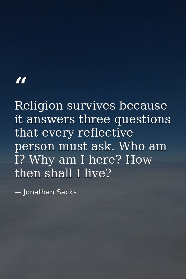 Religion survives because it answers three questions that every reflective person must ask. Who am I? Why am I here? How — Jonathan Sacks