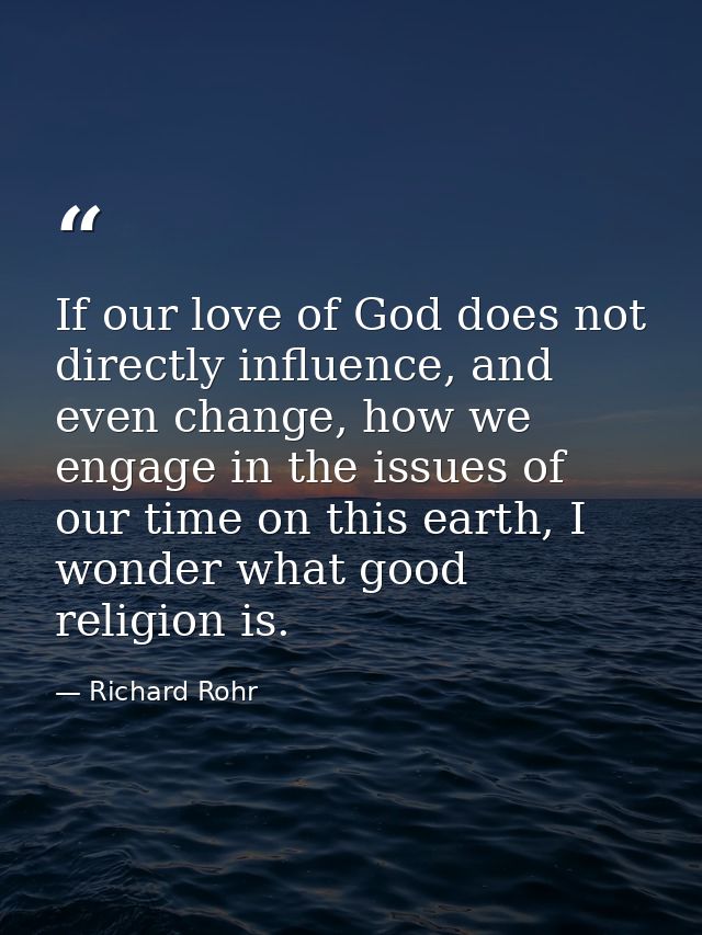 If our love of God does not directly influence, and even change, how we engage in the issues of our time on this earth,  — Richard Rohr