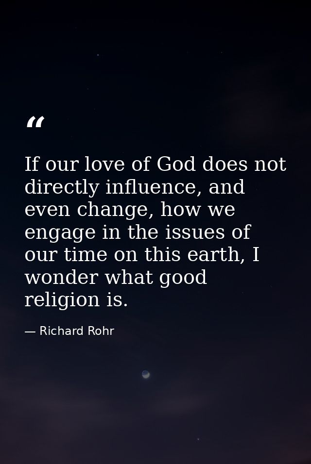 If our love of God does not directly influence, and even change, how we engage in the issues of our time on this earth,  — Richard Rohr