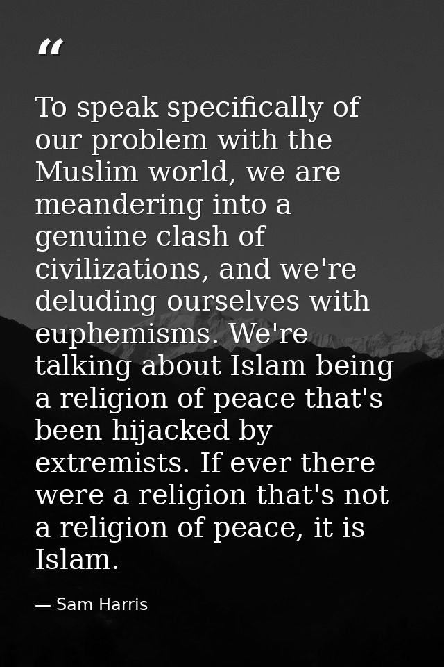 To speak specifically of our problem with the Muslim world, we are meandering into a genuine clash of civilizations, and — Sam Harris