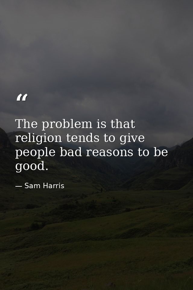 The problem is that religion tends to give people bad reasons to be good. — Sam Harris