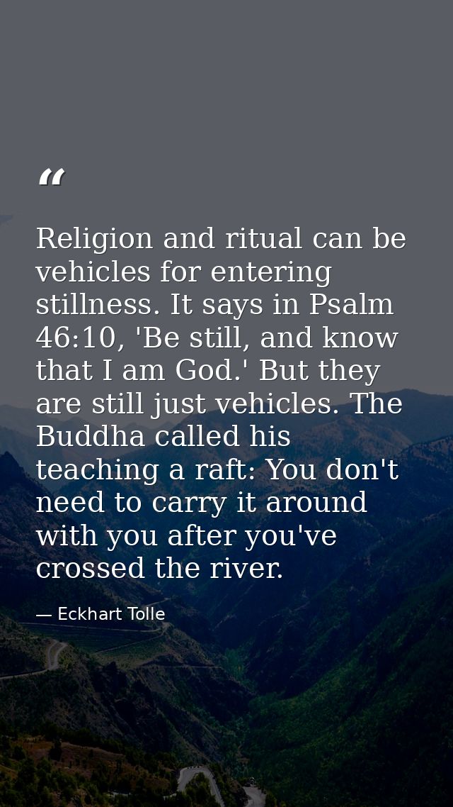 Religion and ritual can be vehicles for entering stillness. It says in Psalm 46:10, 'Be still, and know that I am God.'  — Eckhart Tolle