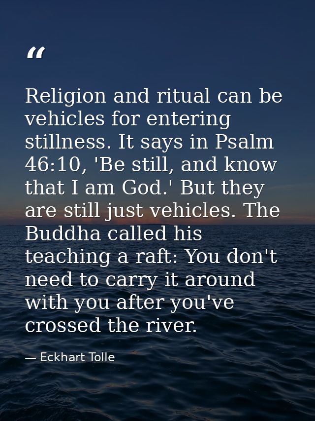 Religion and ritual can be vehicles for entering stillness. It says in Psalm 46:10, 'Be still, and know that I am God.'  — Eckhart Tolle
