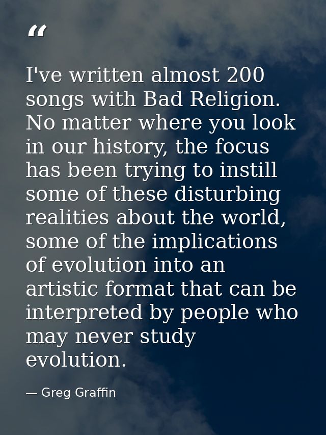 I've written almost 200 songs with Bad Religion. No matter where you look in our history, the focus has been trying to i — Greg Graffin