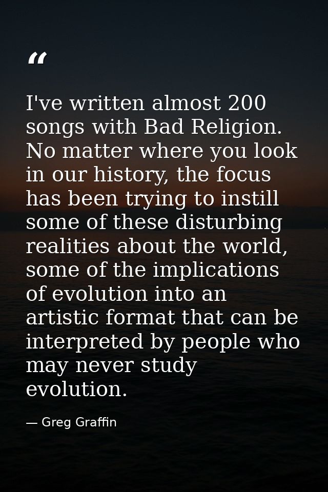 I've written almost 200 songs with Bad Religion. No matter where you look in our history, the focus has been trying to i — Greg Graffin