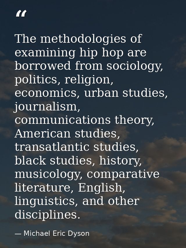 The methodologies of examining hip hop are borrowed from sociology, politics, religion, economics, urban studies, journa — Michael Eric Dyson