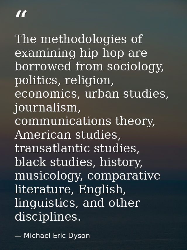 The methodologies of examining hip hop are borrowed from sociology, politics, religion, economics, urban studies, journa — Michael Eric Dyson