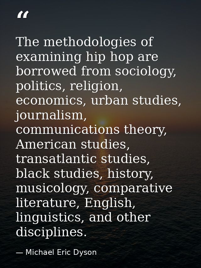 The methodologies of examining hip hop are borrowed from sociology, politics, religion, economics, urban studies, journa — Michael Eric Dyson