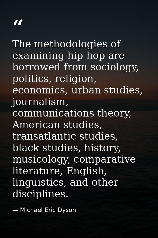 The methodologies of examining hip hop are borrowed from sociology, politics, religion, economics, urban studies, journa — Michael Eric Dyson