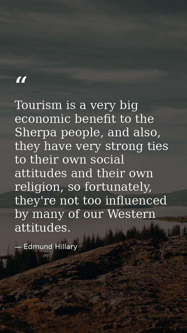 Tourism is a very big economic benefit to the Sherpa people, and also, they have very strong ties to their own social at — Edmund Hillary