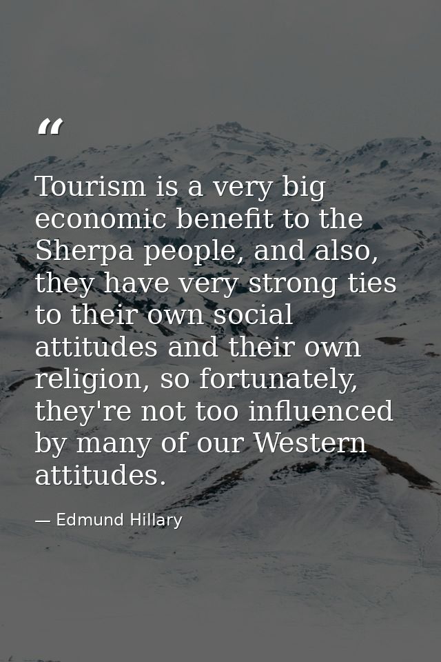 Tourism is a very big economic benefit to the Sherpa people, and also, they have very strong ties to their own social at — Edmund Hillary