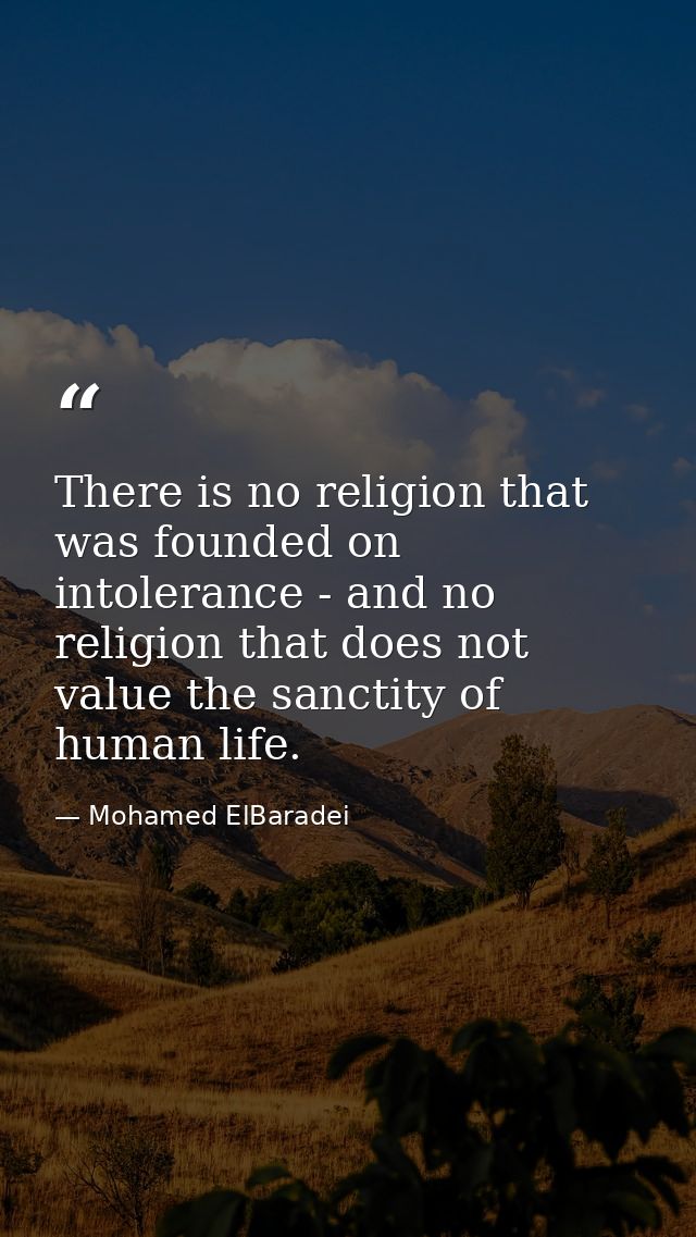 There is no religion that was founded on intolerance - and no religion that does not value the sanctity of human life. — Mohamed ElBaradei