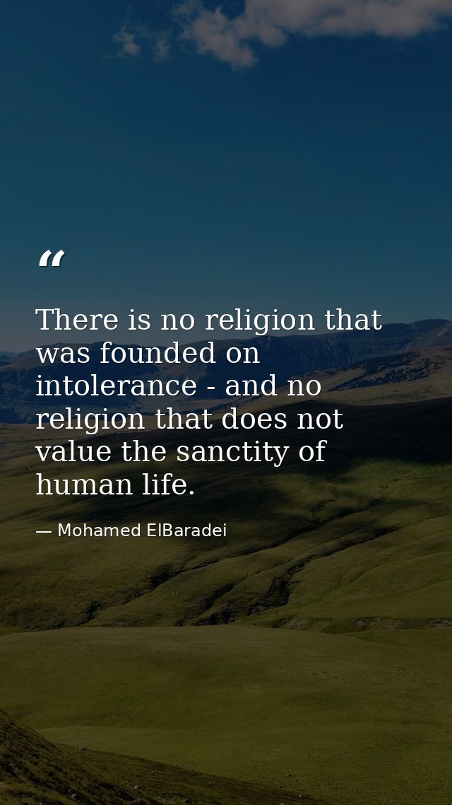 There is no religion that was founded on intolerance - and no religion that does not value the sanctity of human life. — Mohamed ElBaradei