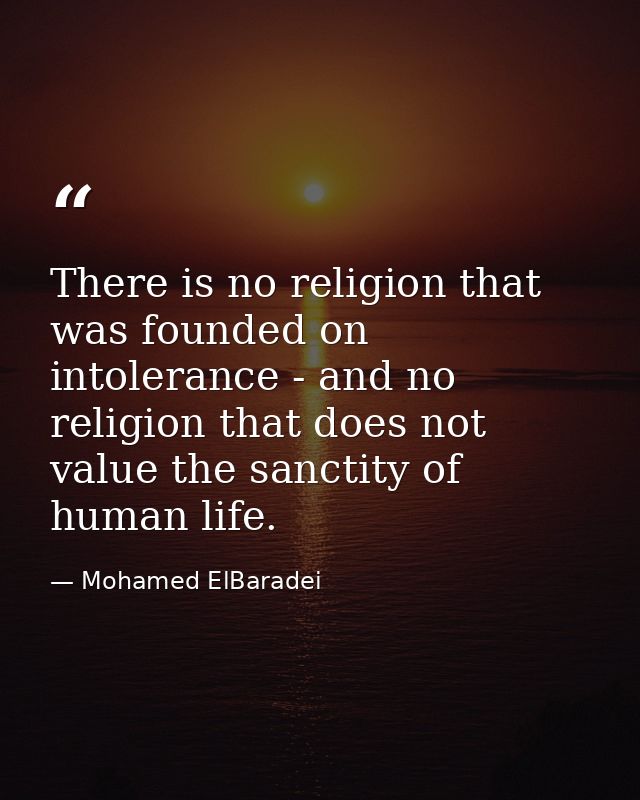 There is no religion that was founded on intolerance - and no religion that does not value the sanctity of human life. — Mohamed ElBaradei