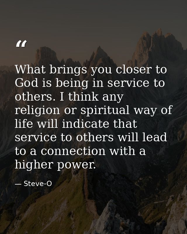 What brings you closer to God is being in service to others. I think any religion or spiritual way of life will indicate — Steve-O