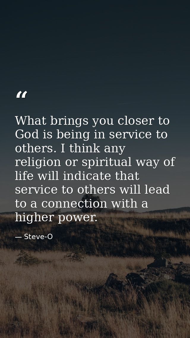What brings you closer to God is being in service to others. I think any religion or spiritual way of life will indicate — Steve-O