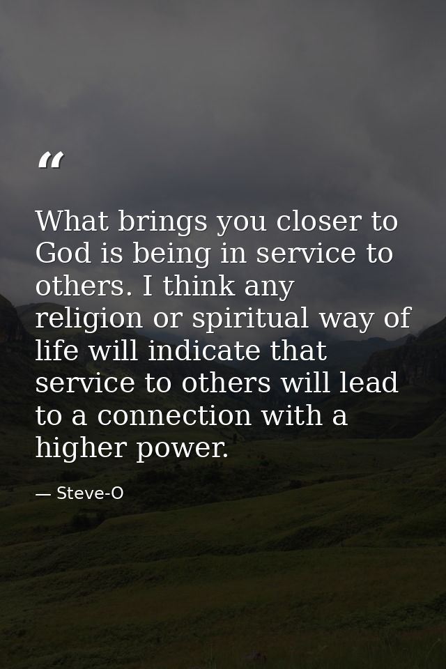 What brings you closer to God is being in service to others. I think any religion or spiritual way of life will indicate — Steve-O