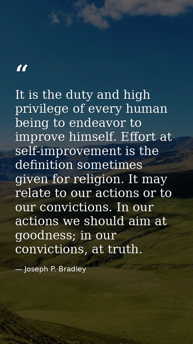 It is the duty and high privilege of every human being to endeavor to improve himself. Effort at self-improvement is the — Joseph P. Bradley