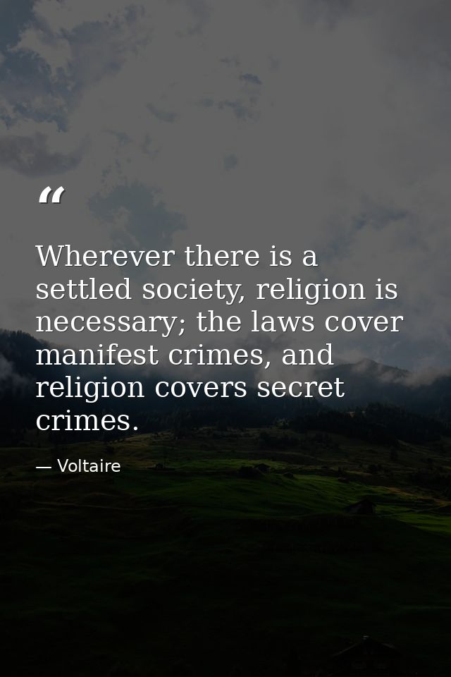 Wherever there is a settled society, religion is necessary; the laws cover manifest crimes, and religion covers secret c — Voltaire