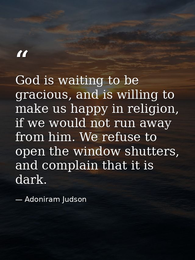 God is waiting to be gracious, and is willing to make us happy in religion, if we would not run away from him. We refuse — Adoniram Judson