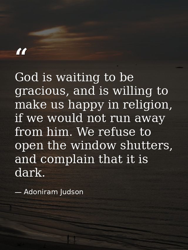 God is waiting to be gracious, and is willing to make us happy in religion, if we would not run away from him. We refuse — Adoniram Judson