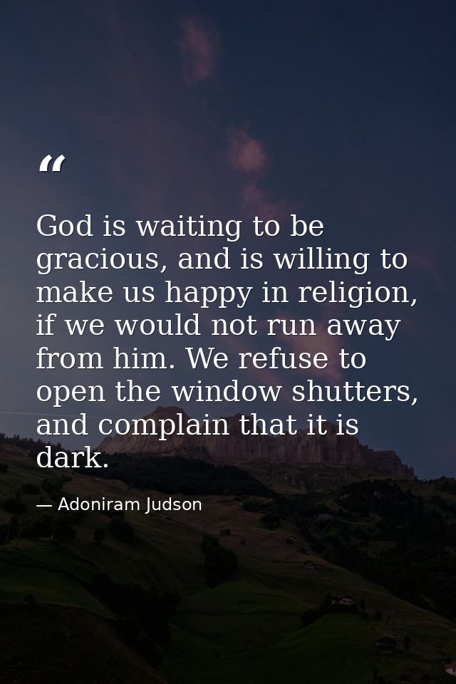 God is waiting to be gracious, and is willing to make us happy in religion, if we would not run away from him. We refuse — Adoniram Judson