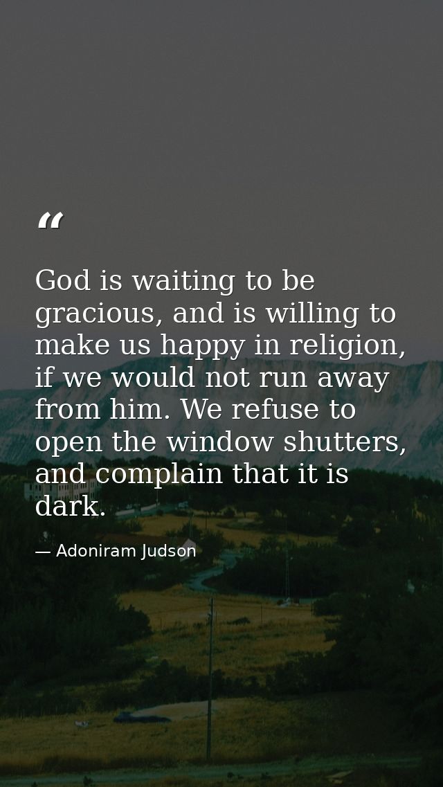 God is waiting to be gracious, and is willing to make us happy in religion, if we would not run away from him. We refuse — Adoniram Judson