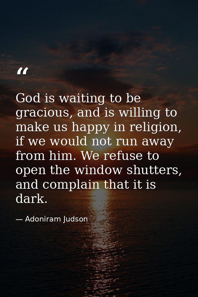 God is waiting to be gracious, and is willing to make us happy in religion, if we would not run away from him. We refuse — Adoniram Judson