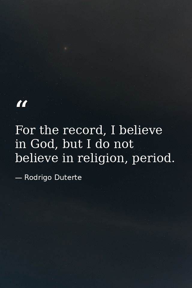 For the record, I believe in God, but I do not believe in religion, period. — Rodrigo Duterte