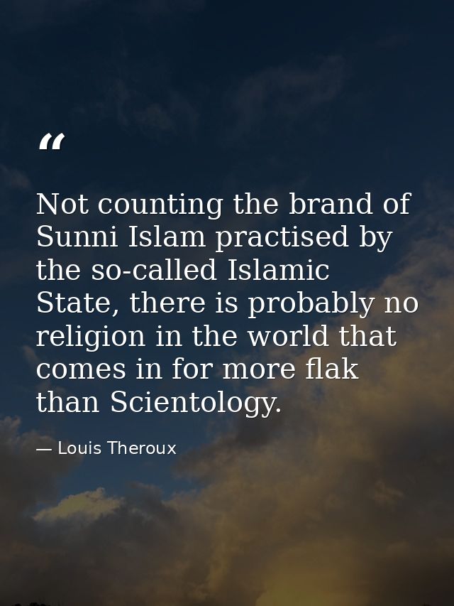 Not counting the brand of Sunni Islam practised by the so-called Islamic State, there is probably no religion in the wor — Louis Theroux