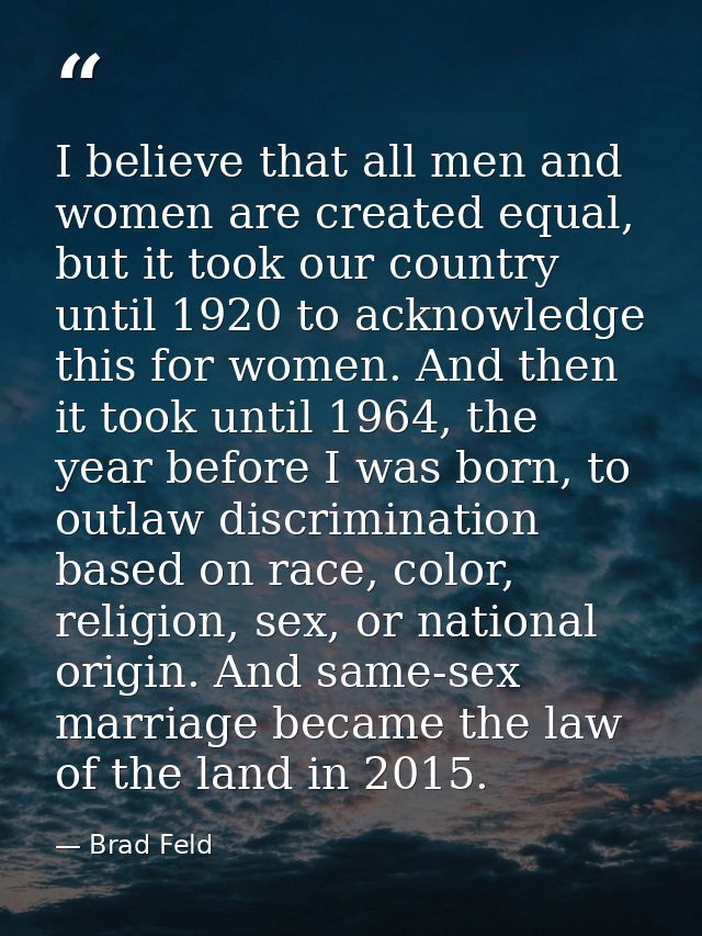 I believe that all men and women are created equal, but it took our country until 1920 to acknowledge this for women. An — Brad Feld