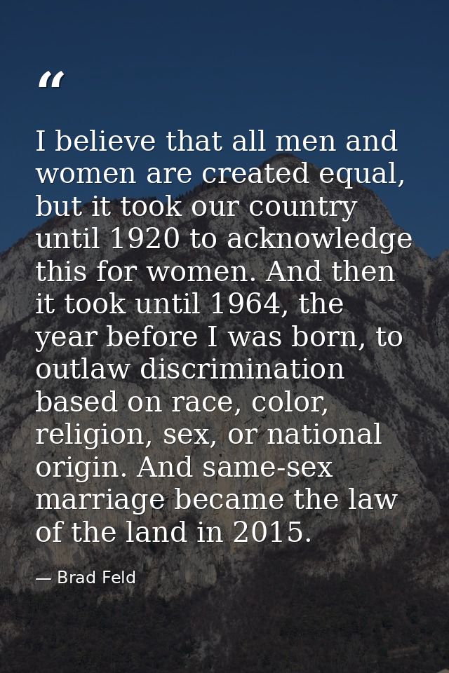I believe that all men and women are created equal, but it took our country until 1920 to acknowledge this for women. An — Brad Feld