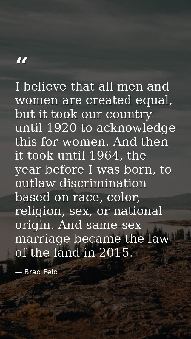 I believe that all men and women are created equal, but it took our country until 1920 to acknowledge this for women. An — Brad Feld