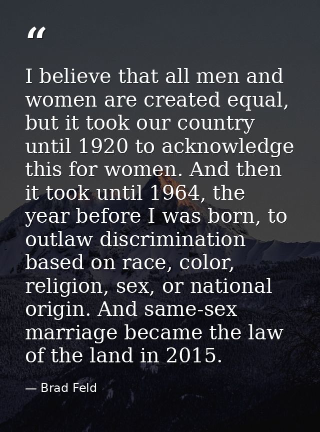 I believe that all men and women are created equal, but it took our country until 1920 to acknowledge this for women. An — Brad Feld