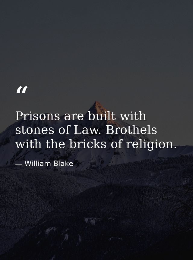 Prisons are built with stones of Law. Brothels with the bricks of religion. — William Blake