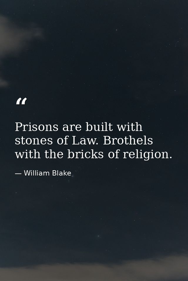 Prisons are built with stones of Law. Brothels with the bricks of religion. — William Blake