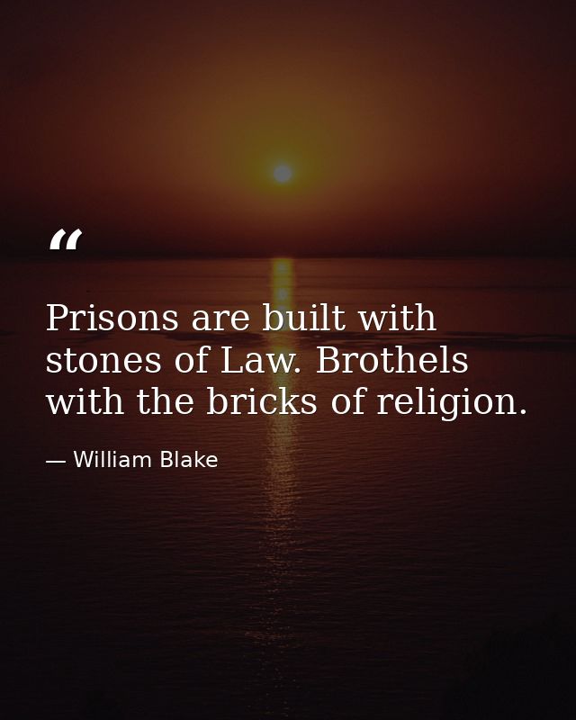Prisons are built with stones of Law. Brothels with the bricks of religion. — William Blake